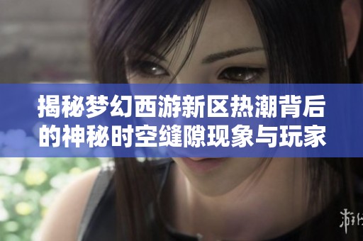 揭秘梦幻西游新区热潮背后的神秘时空缝隙现象与玩家动向分析