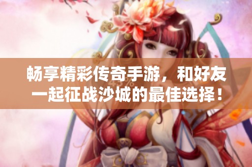 畅享精彩传奇手游，和好友一起征战沙城的最佳选择！