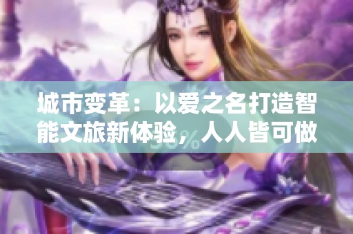 城市变革：以爱之名打造智能文旅新体验，人人皆可做推荐官
