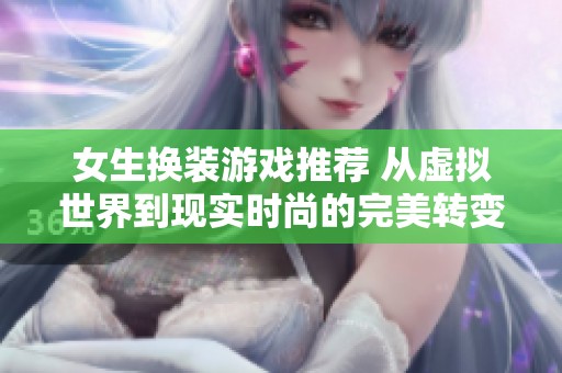 女生换装游戏推荐 从虚拟世界到现实时尚的完美转变