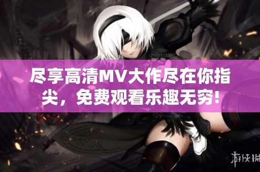 尽享高清MV大作尽在你指尖，免费观看乐趣无穷!