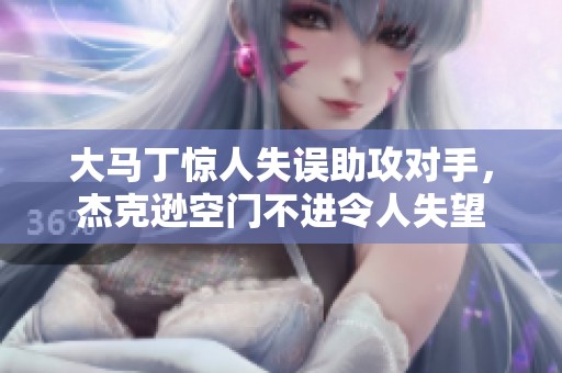 大马丁惊人失误助攻对手，杰克逊空门不进令人失望