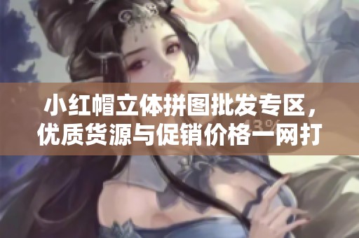 小红帽立体拼图批发专区，优质货源与促销价格一网打尽