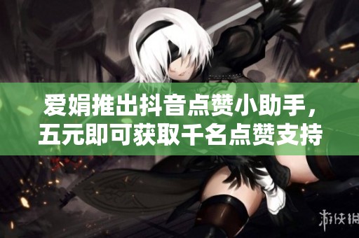 爱娟推出抖音点赞小助手，五元即可获取千名点赞支持