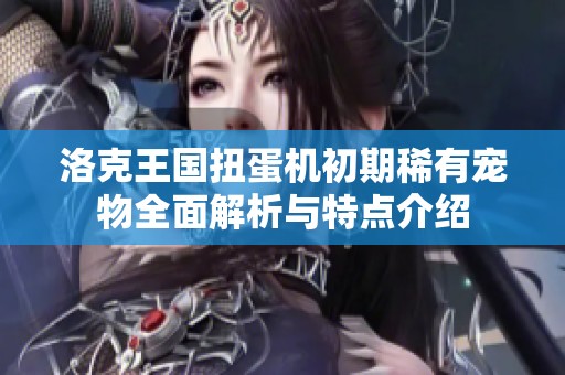 洛克王国扭蛋机初期稀有宠物全面解析与特点介绍