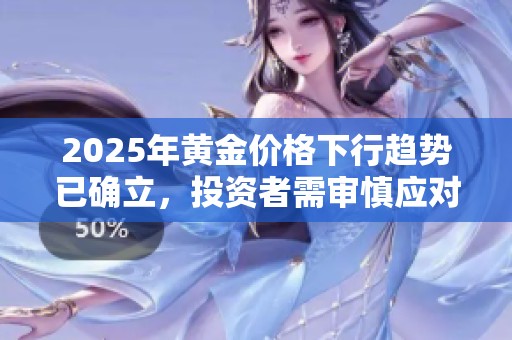 2025年黄金价格下行趋势已确立，投资者需审慎应对