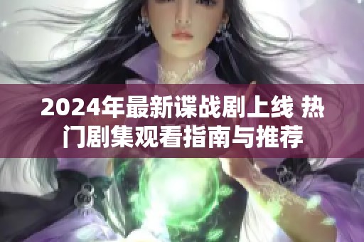 2024年最新谍战剧上线 热门剧集观看指南与推荐