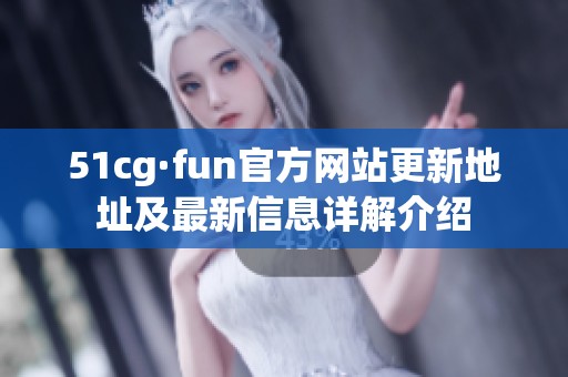 51cg·fun官方网站更新地址及最新信息详解介绍
