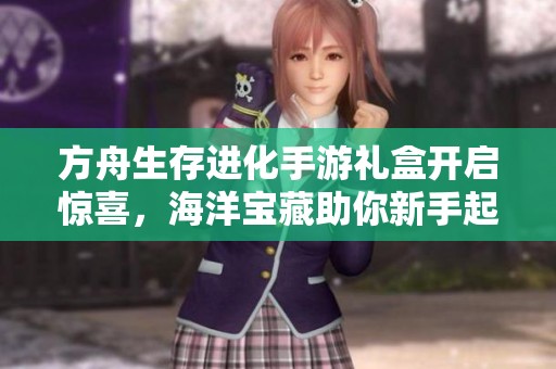 方舟生存进化手游礼盒开启惊喜，海洋宝藏助你新手起航