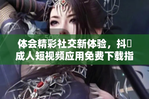 体会精彩社交新体验，抖抈成人短视频应用免费下载指南