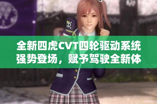 全新四虎CVT四轮驱动系统强势登场，赋予驾驶全新体验