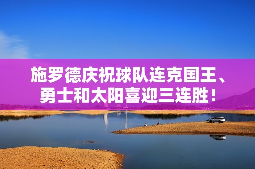 施罗德庆祝球队连克国王、勇士和太阳喜迎三连胜！