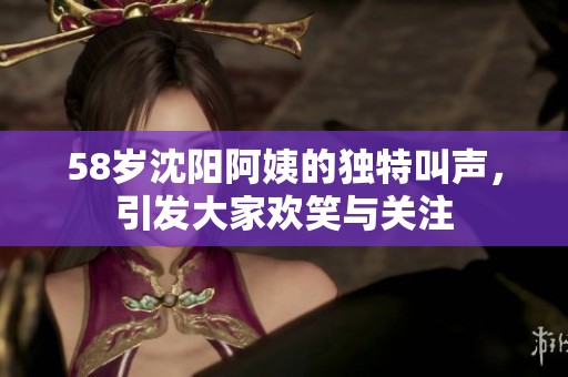 58岁沈阳阿姨的独特叫声，引发大家欢笑与关注