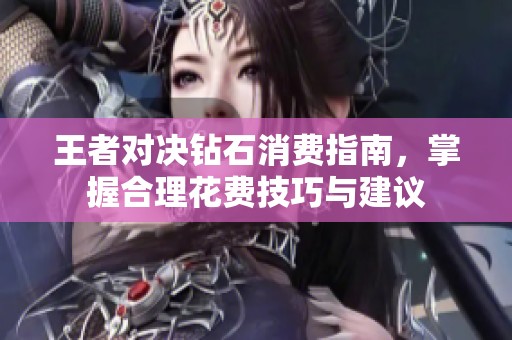 王者对决钻石消费指南，掌握合理花费技巧与建议