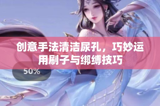 创意手法清洁尿孔，巧妙运用刷子与绑缚技巧
