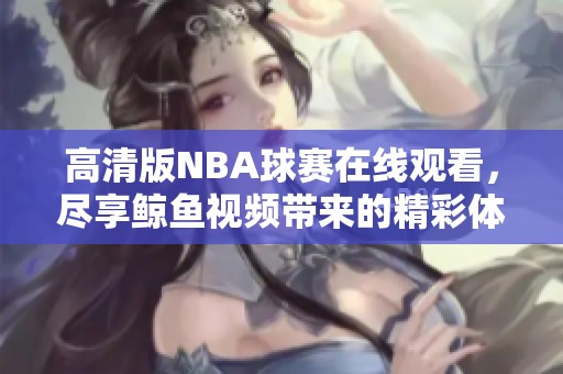 高清版NBA球赛在线观看，尽享鲸鱼视频带来的精彩体验
