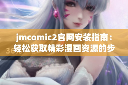 jmcomic2官网安装指南：轻松获取精彩漫画资源的步骤与技巧
