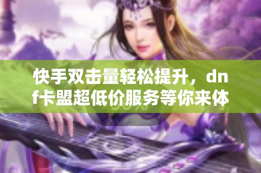 快手双击量轻松提升，dnf卡盟超低价服务等你来体验