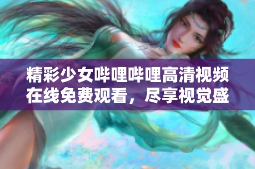 精彩少女哔哩哔哩高清视频在线免费观看，尽享视觉盛宴