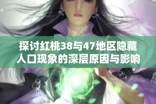 探讨红桃38与47地区隐藏人口现象的深层原因与影响
