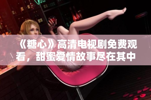 《糖心》高清电视剧免费观看，甜蜜爱情故事尽在其中