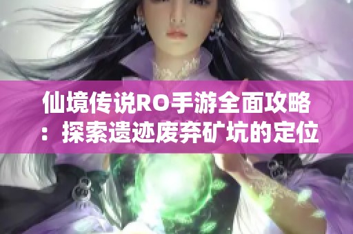仙境传说RO手游全面攻略：探索遗迹废弃矿坑的定位与必访景点详解