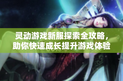 灵动游戏新服探索全攻略，助你快速成长提升游戏体验