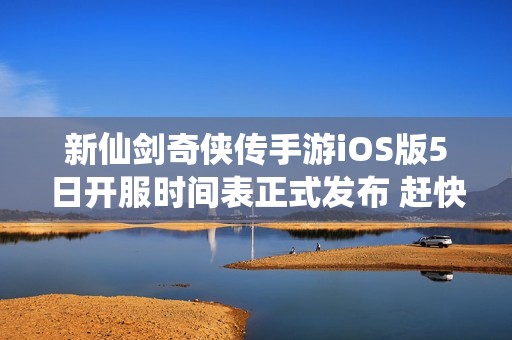 新仙剑奇侠传手游iOS版5日开服时间表正式发布 赶快来查看！