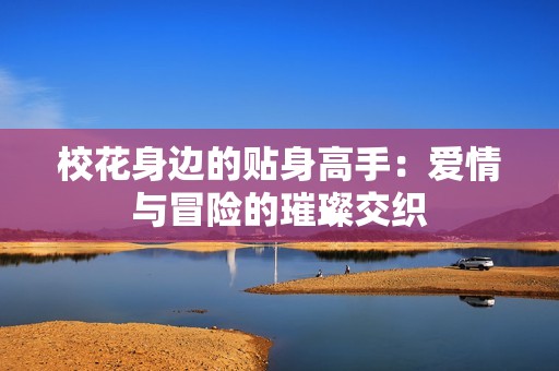 校花身边的贴身高手：爱情与冒险的璀璨交织