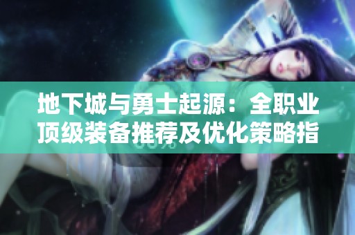 地下城与勇士起源：全职业顶级装备推荐及优化策略指南