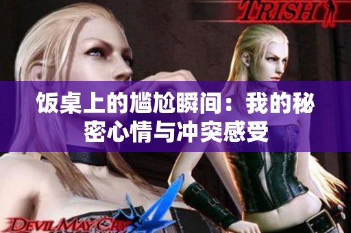 饭桌上的尴尬瞬间：我的秘密心情与冲突感受