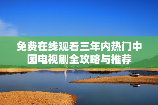 免费在线观看三年内热门中国电视剧全攻略与推荐