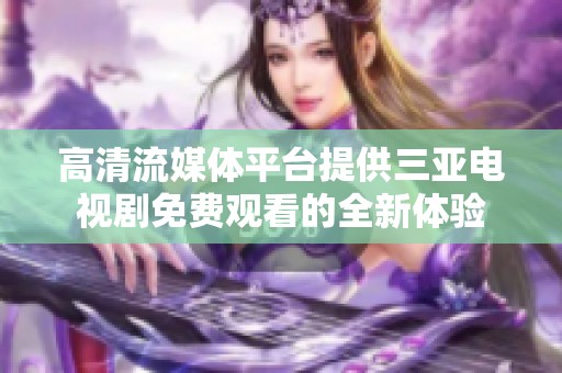 高清流媒体平台提供三亚电视剧免费观看的全新体验