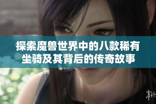 探索魔兽世界中的八款稀有坐骑及其背后的传奇故事