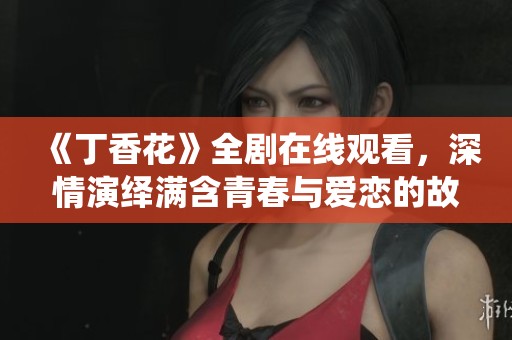 《丁香花》全剧在线观看，深情演绎满含青春与爱恋的故事
