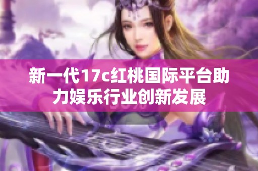 新一代17c红桃国际平台助力娱乐行业创新发展