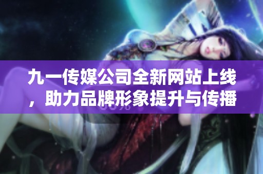 九一传媒公司全新网站上线，助力品牌形象提升与传播