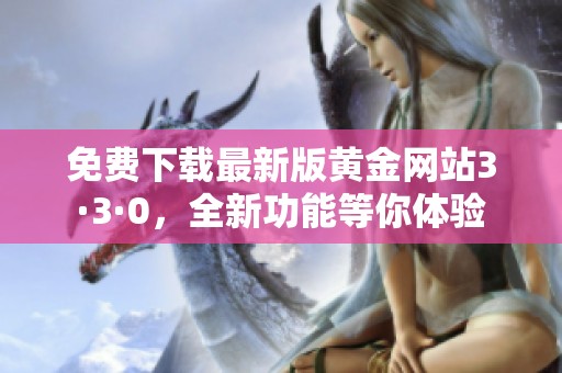 免费下载最新版黄金网站3·3·0，全新功能等你体验