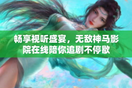 畅享视听盛宴，无敌神马影院在线陪你追剧不停歇