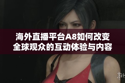 海外直播平台A8如何改变全球观众的互动体验与内容消费方式