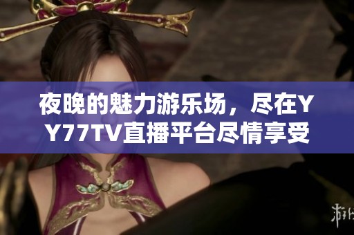 夜晚的魅力游乐场，尽在YY77TV直播平台尽情享受