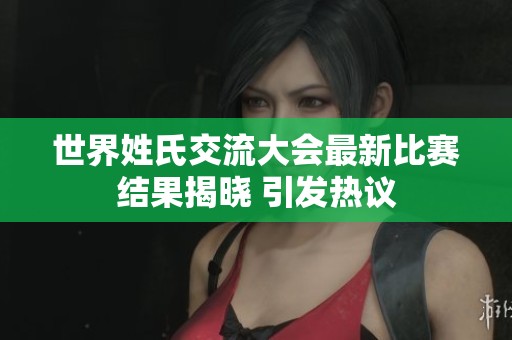 世界姓氏交流大会最新比赛结果揭晓 引发热议