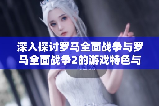 深入探讨罗马全面战争与罗马全面战争2的游戏特色与魅力
