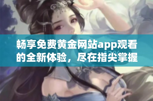 畅享免费黄金网站app观看的全新体验，尽在指尖掌握