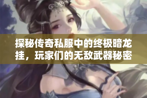 探秘传奇私服中的终极暗龙挂，玩家们的无敌武器秘密揭秘