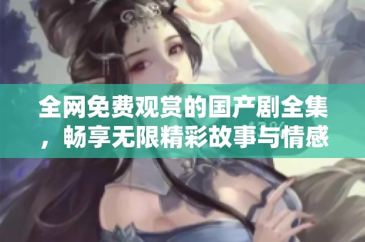 全网免费观赏的国产剧全集，畅享无限精彩故事与情感纠葛
