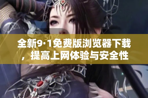 全新9·1免费版浏览器下载，提高上网体验与安全性
