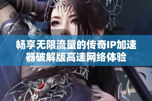 畅享无限流量的传奇IP加速器破解版高速网络体验