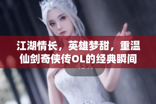 江湖情长，英雄梦甜，重温仙剑奇侠传OL的经典瞬间与故事