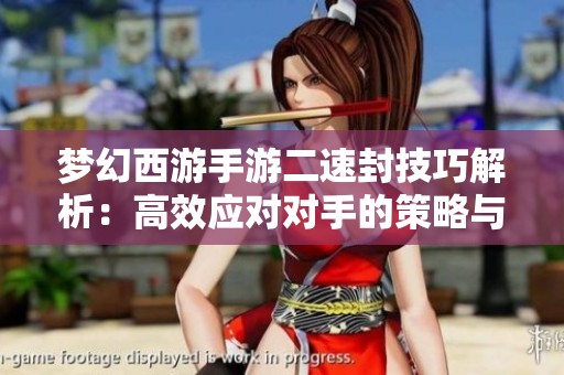 梦幻西游手游二速封技巧解析：高效应对对手的策略与建议
